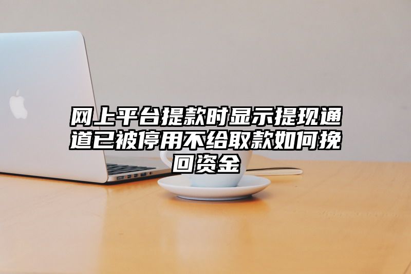 网上平台提现时显示提现通道已被停用不给取款如何挽回资金