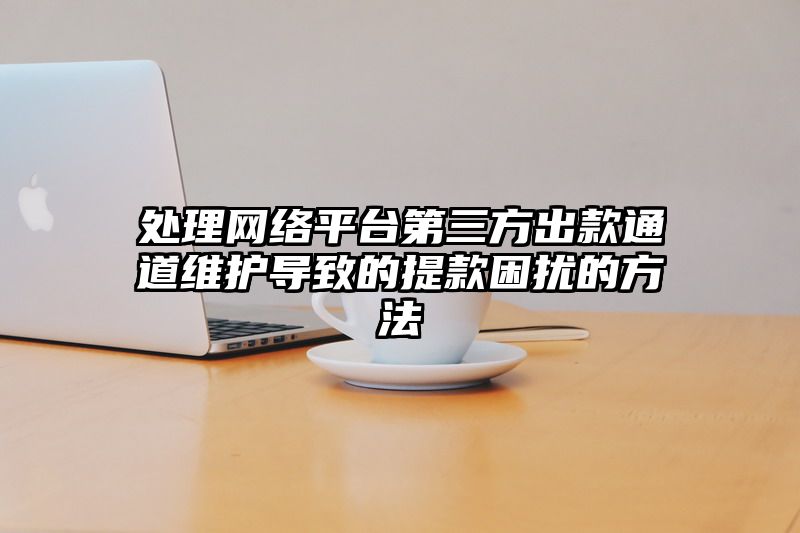 处理网络平台第三方出款通道维护导致的提现困扰的方法