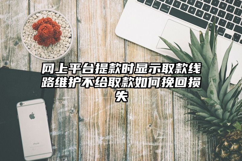 网上平台提现时显示取款线路维护不给取款如何挽回损失