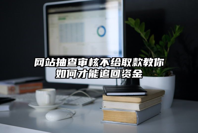 网站抽查审核不给取款教你如何才能追回资金