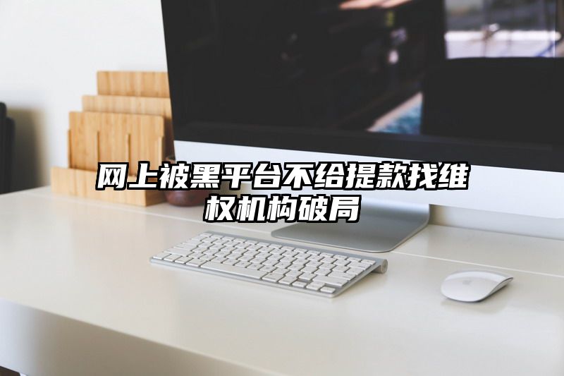 网上被黑平台不给提现找维权机构破局