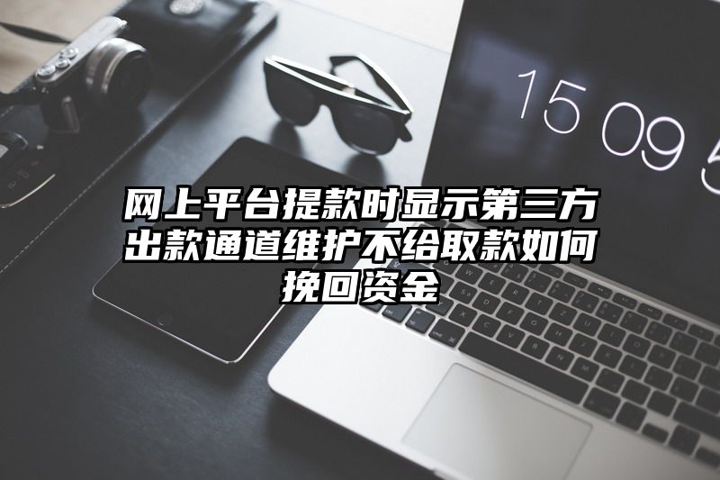 网上平台提现时显示第三方出款通道维护不给取款如何挽回资金