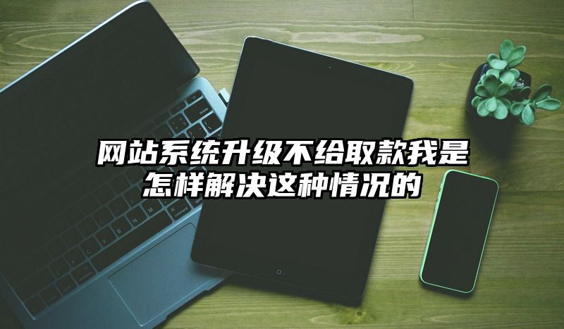 网站系统升级不给取款我是怎样解决这种情况的