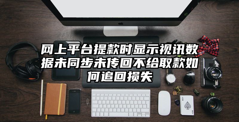 网上平台提现时显示视讯数据未同步未传回不给取款如何追回损失