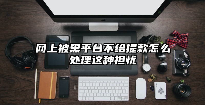 网上被黑平台不给提现怎么处理这种担忧