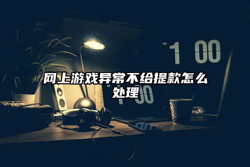 网上游戏异常不给提现怎么处理