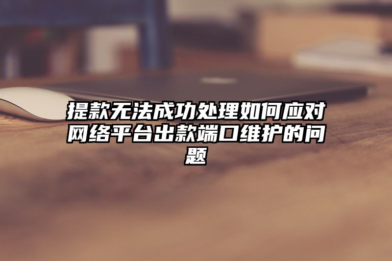 提现无法成功处理如何应对网络平台出款端口维护的问题