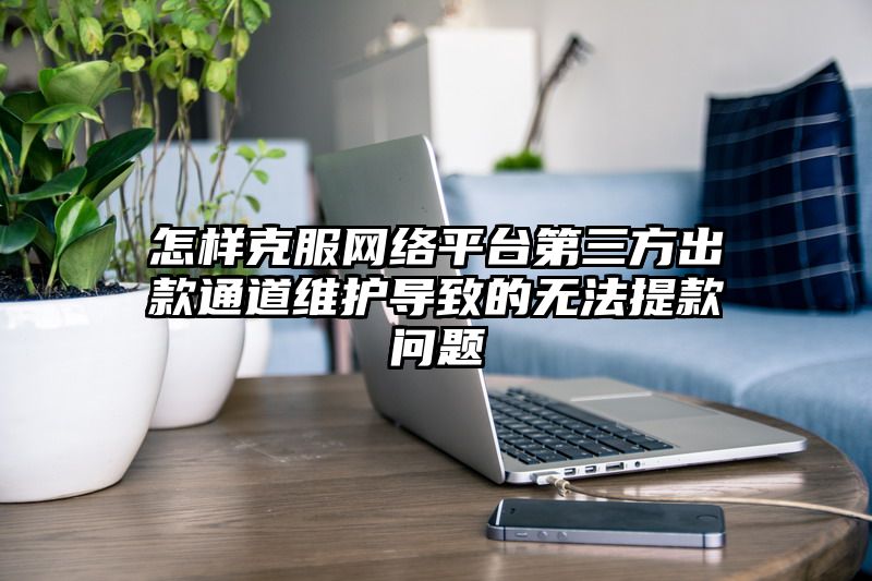 怎样克服网络平台第三方出款通道维护导致的无法提现问题