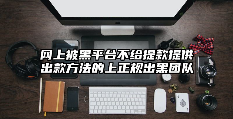 网上被黑平台不给提现提供出款方法的上正规出黑团队