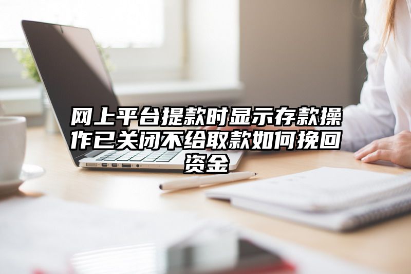 网上平台提现时显示存款操作已关闭不给取款如何挽回资金