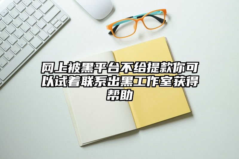 网上被黑平台不给提现你可以试着联系出黑工作室获得帮助