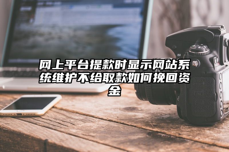 网上平台提现时显示网站系统维护不给取款如何挽回资金