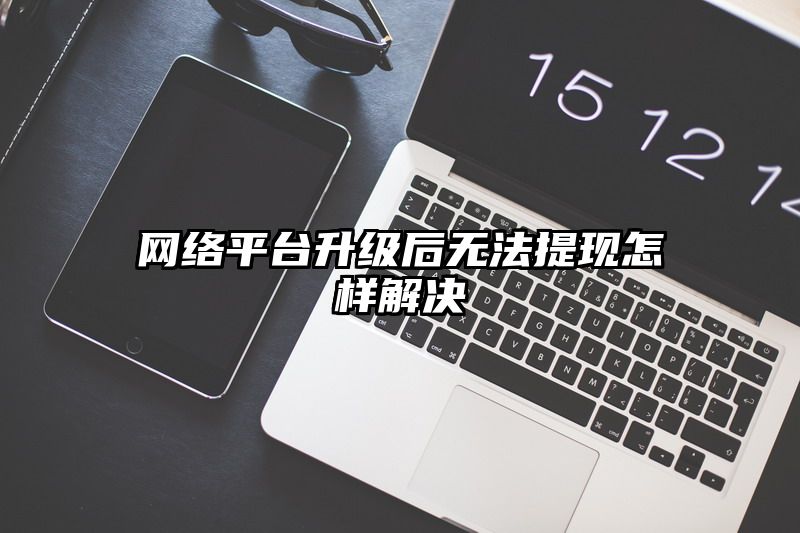 网络平台升级后无法提现怎样解决