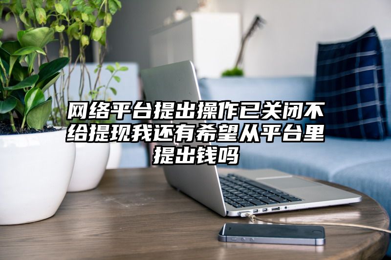 网络平台提出操作已关闭不给提现我还有希望从平台里提出钱吗