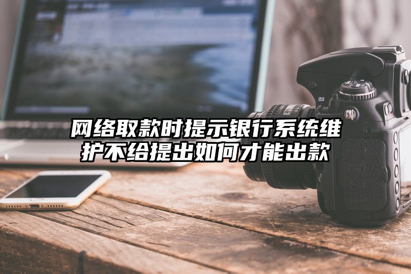 网络取款时提示银行系统维护不给提出如何才能出款