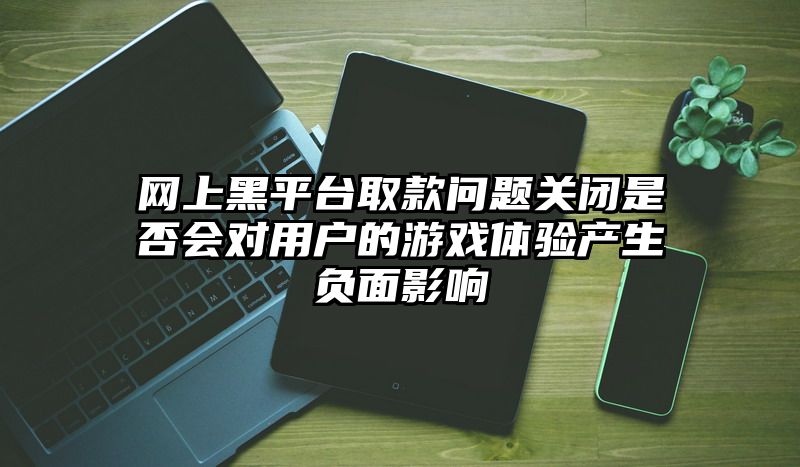 网上黑平台取款问题关闭是否会对用户的游戏体验产生负面影响