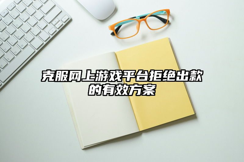 克服网上游戏平台拒绝出款的有效方案