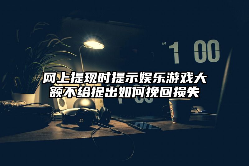 网上提现时提示娱乐游戏大额不给提出如何挽回损失