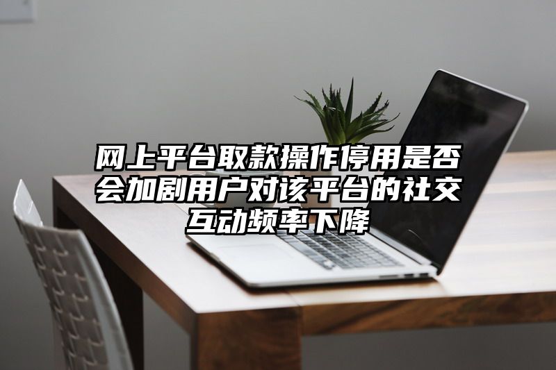 网上平台取款操作停用是否会加剧用户对该平台的社交互动频率下降