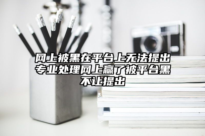 网上被黑在平台上无法提出专业处理网上赢了被平台黑不让提出