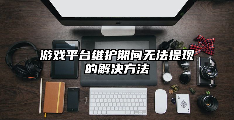 游戏平台维护期间无法提现的解决方法