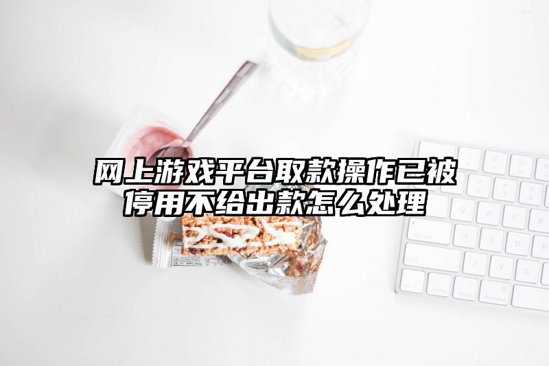 网上游戏平台取款操作已被停用不给出款怎么处理