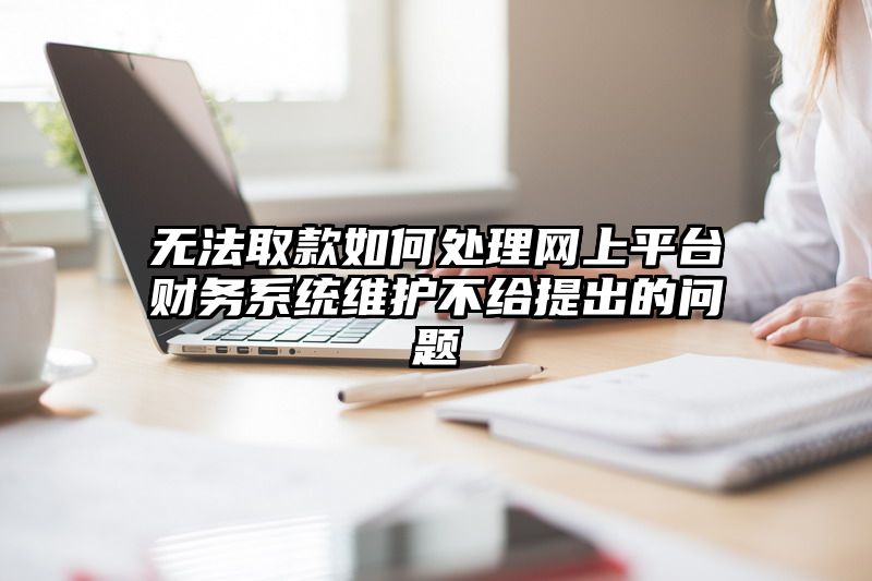 无法取款如何处理网上平台财务系统维护不给提出的问题