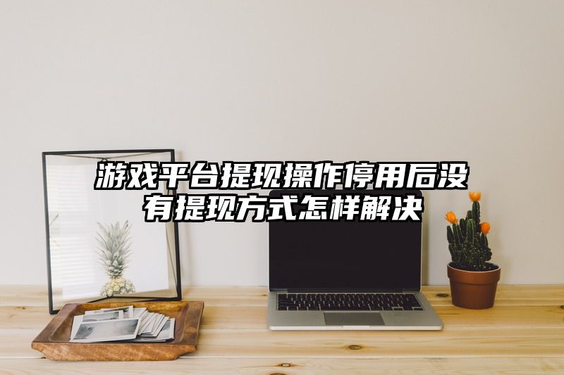 游戏平台提现操作停用后没有提现方式怎样解决