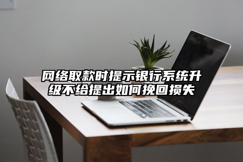 网络取款时提示银行系统升级不给提出如何挽回损失