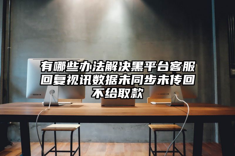 有哪些办法解决黑平台客服回复视讯数据未同步未传回不给取款