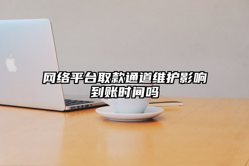 网络平台取款通道维护影响到账时间吗