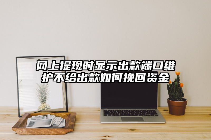 网上提现时显示出款端口维护不给出款如何挽回资金