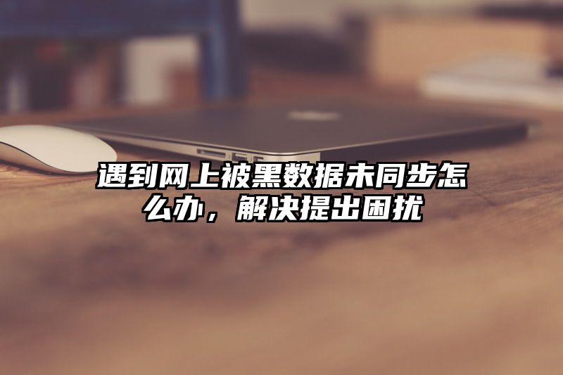 遇到网上被黑数据未同步怎么办，解决提出困扰