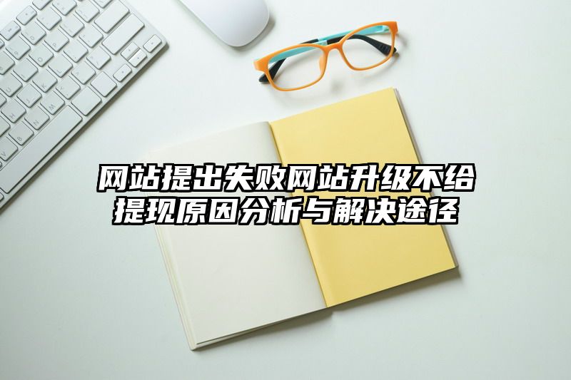 网站提出失败网站升级不给提现原因分析与解决途径