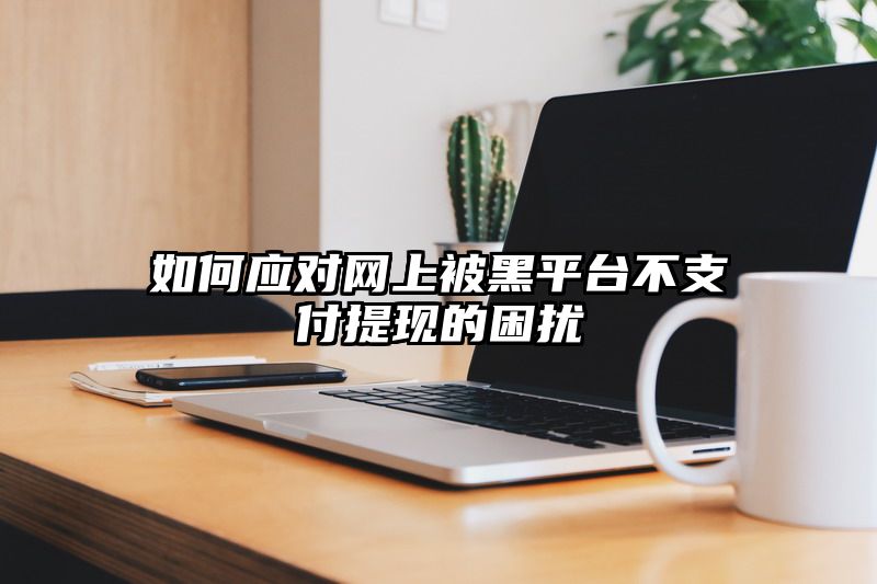 如何应对网上被黑平台不支付提现的困扰