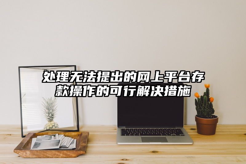 处理无法提出的网上平台存款操作的可行解决措施