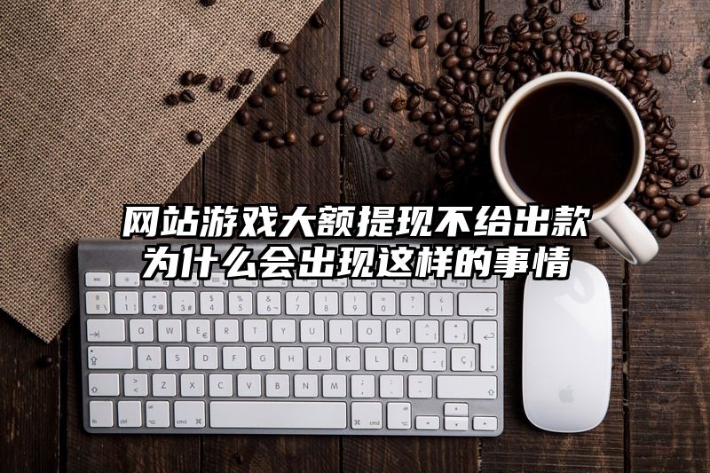 网站游戏大额提现不给出款为什么会出现这样的事情