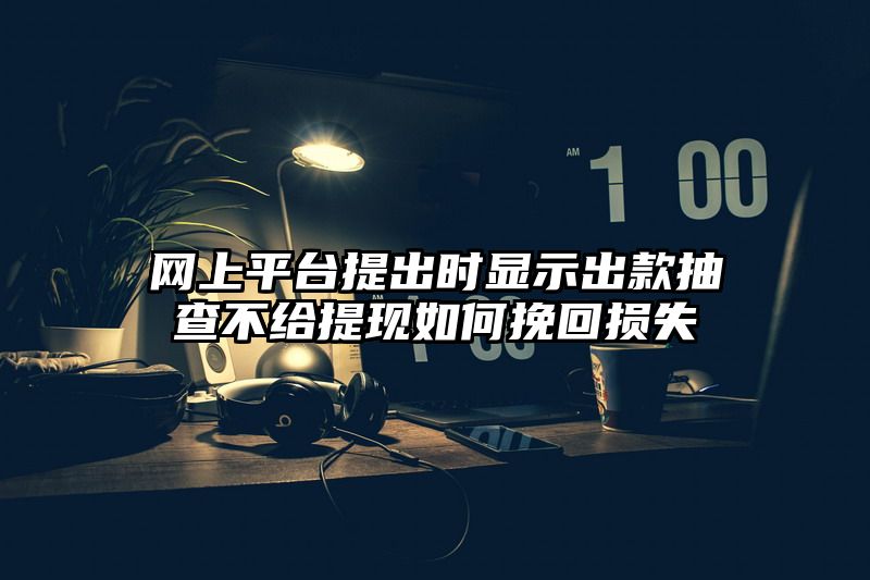 网上平台提出时显示出款抽查不给提现如何挽回损失