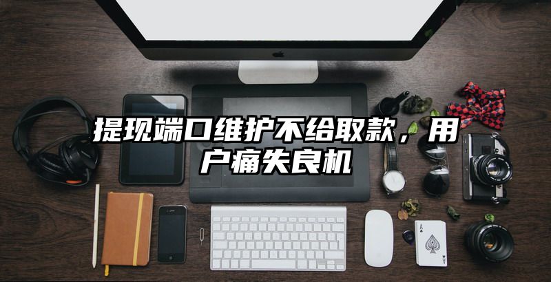 提现端口维护不给取款，用户痛失良机