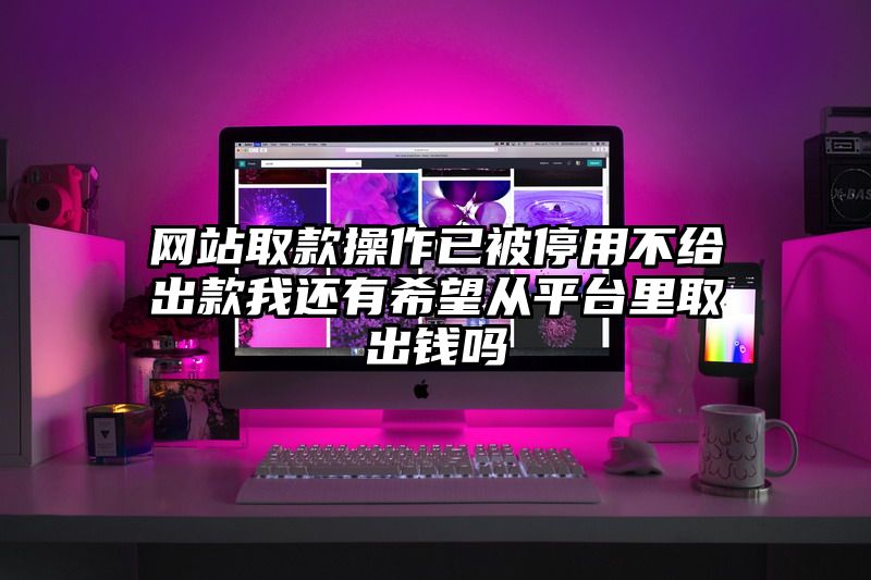 网站取款操作已被停用不给出款我还有希望从平台里取出钱吗