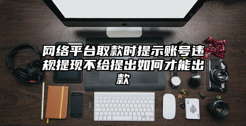 网络平台取款时提示账号违规提现不给提出如何才能出款