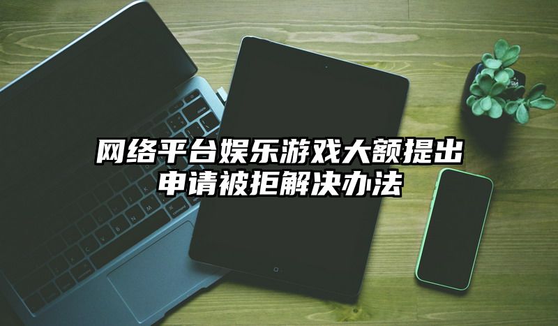 网络平台娱乐游戏大额提出申请被拒解决办法