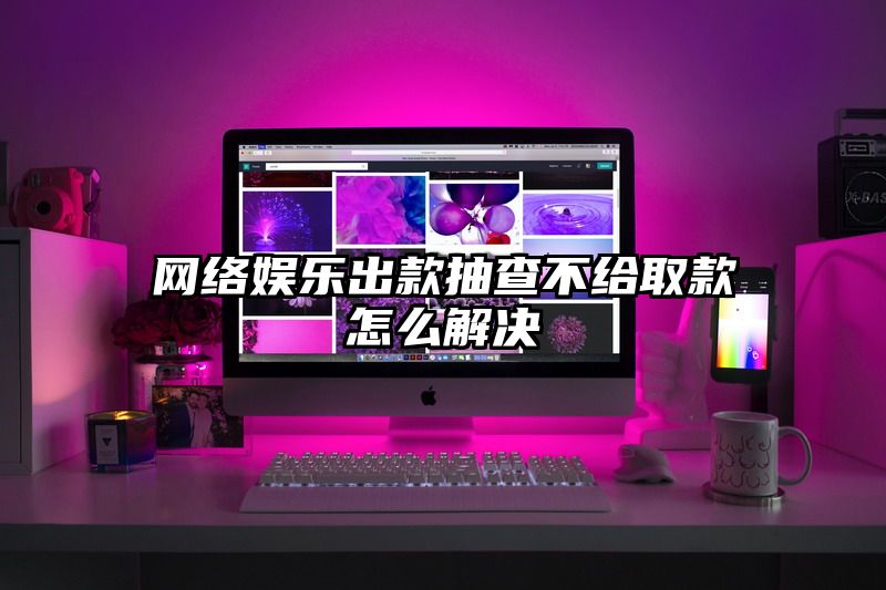 网络娱乐出款抽查不给取款怎么解决