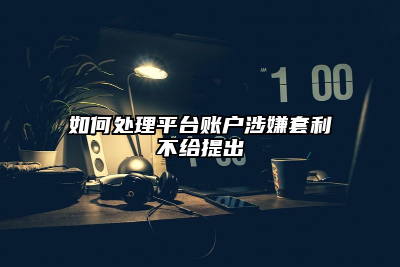 如何处理平台账户涉嫌套利不给提出