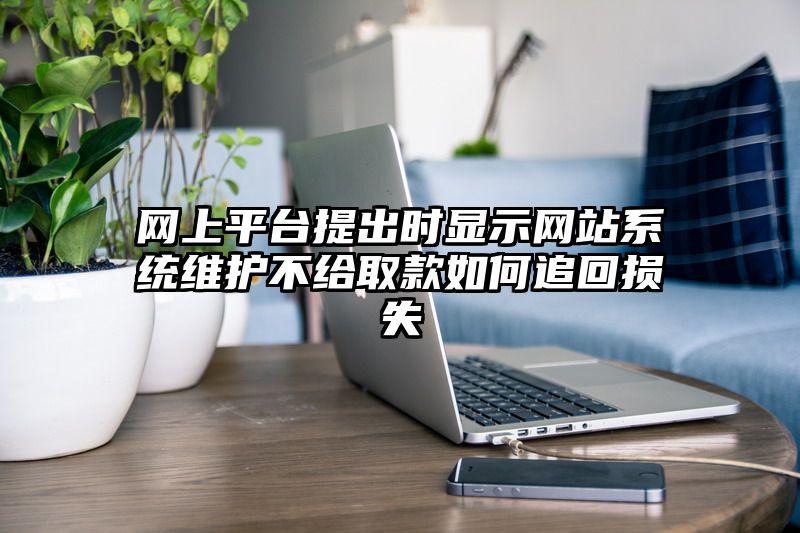 网上平台提出时显示网站系统维护不给取款如何追回损失