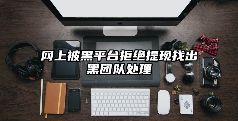 网上被黑平台拒绝提现找出黑团队处理