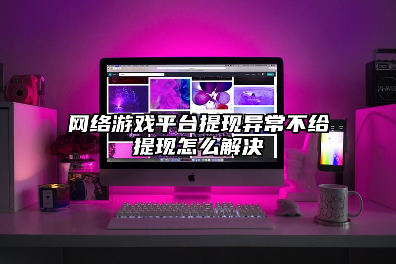 网络游戏平台提现异常不给提现怎么解决