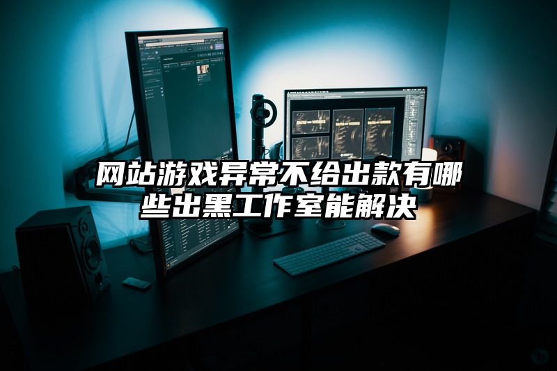 网站游戏异常不给出款有哪些出黑工作室能解决