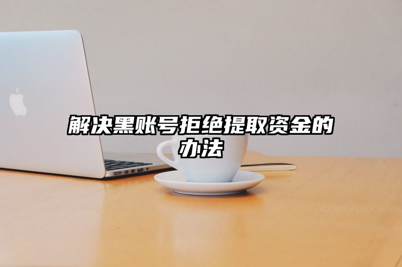 解决黑账号拒绝提取资金的办法