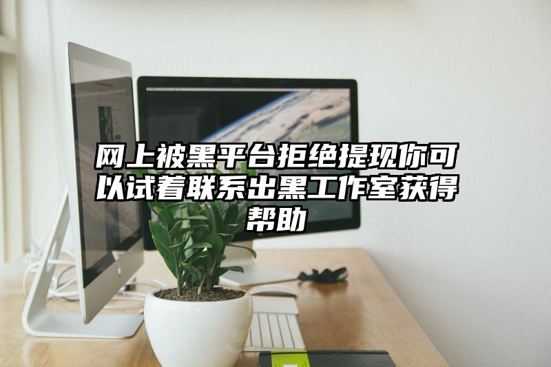 网上被黑平台拒绝提现你可以试着联系出黑工作室获得帮助